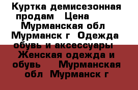  Куртка демисезонная продам › Цена ­ 700 - Мурманская обл., Мурманск г. Одежда, обувь и аксессуары » Женская одежда и обувь   . Мурманская обл.,Мурманск г.